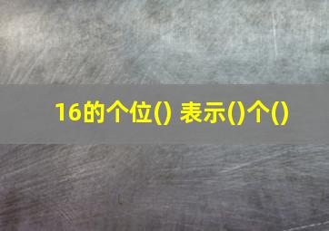 16的个位() 表示()个()